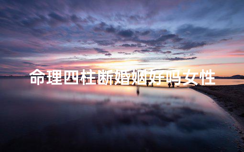 命理四柱断婚姻好吗女性(命理学中如何推断命主能否有一个幸福美满的婚姻)