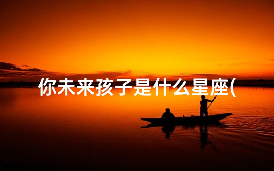 你未来孩子是什么星座(什么是太阳星座,月亮星座,上升星座 )