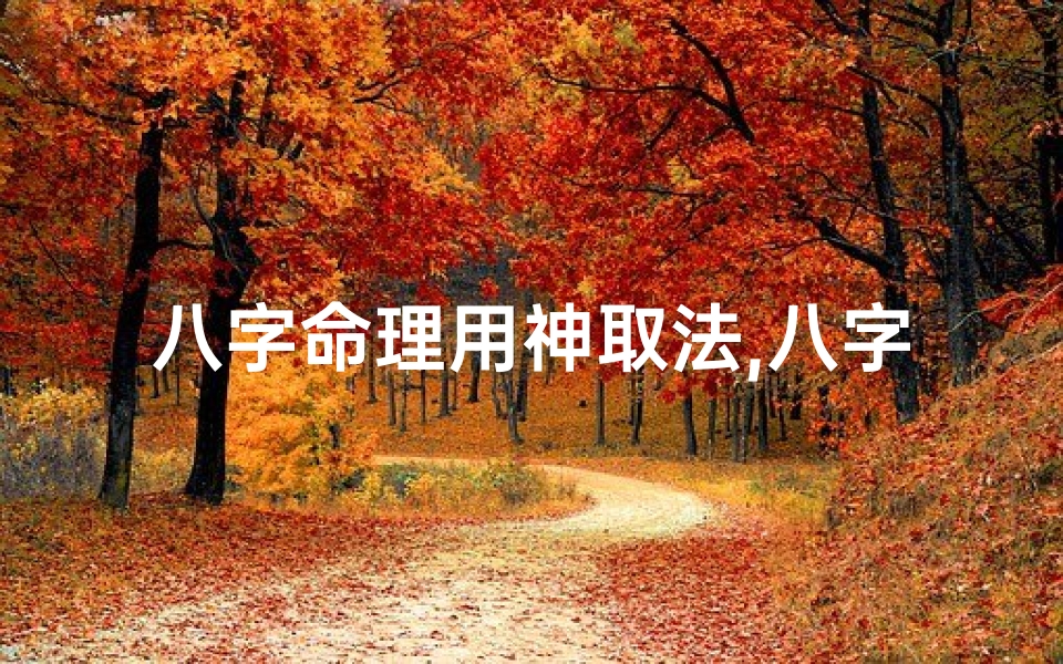 八字命理用神取法,八字命理取用神大全宝典