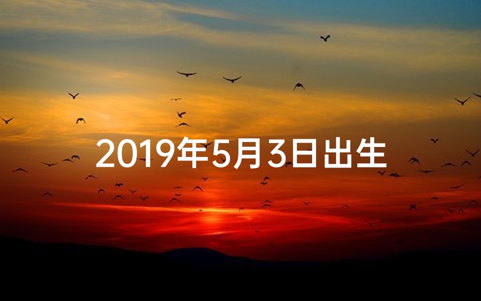 2019年5月3日出生是什么星座,19年5月3日生肖运势揭秘:运势起伏大揭秘