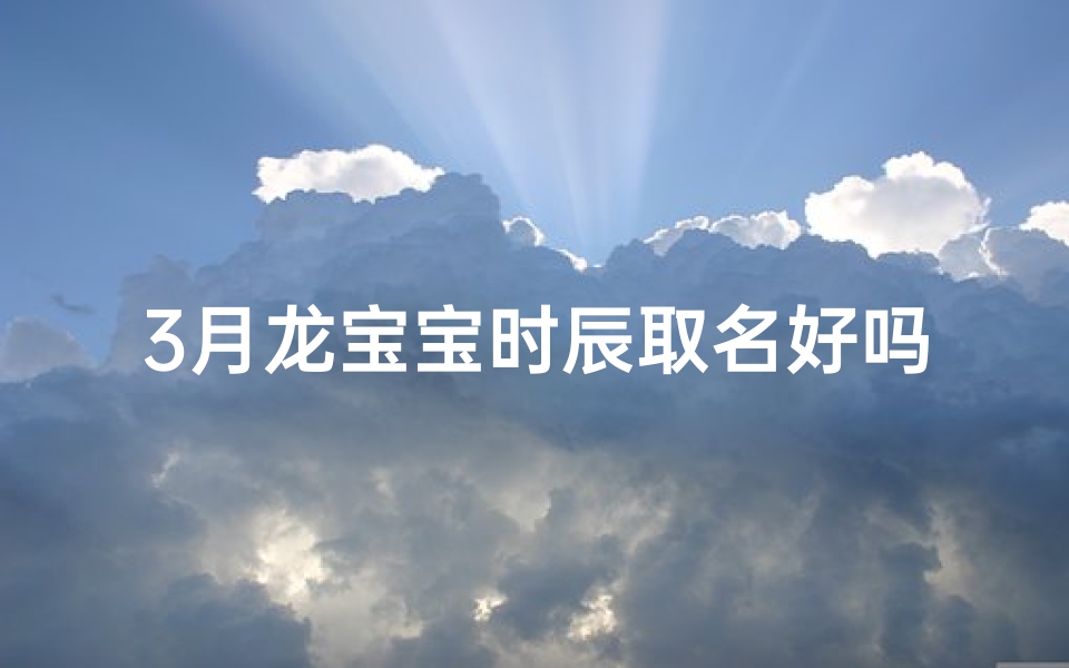 3月龙宝宝时辰取名好吗—农历三月的龙宝宝好吗-东贵算卦网