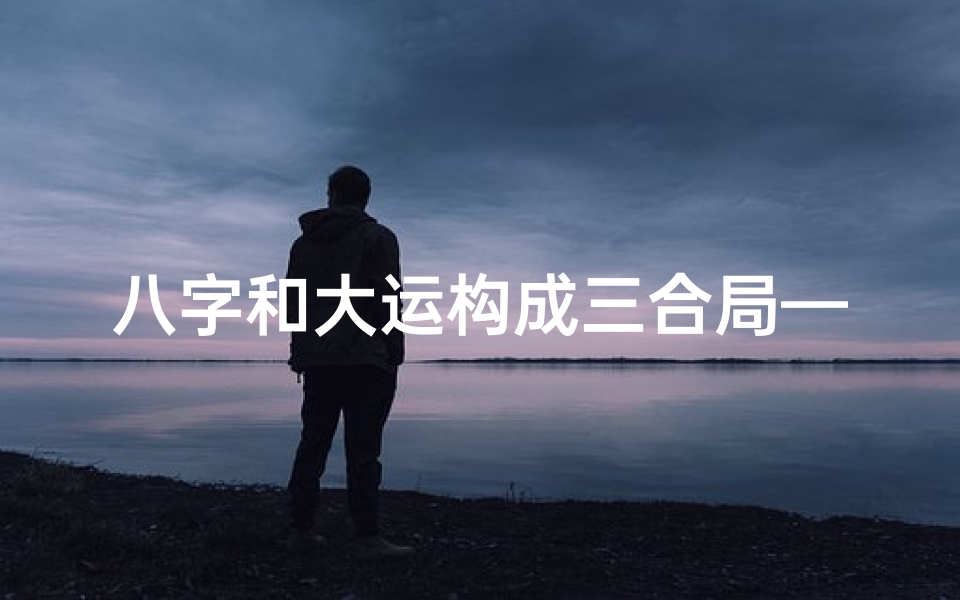 八字和大运构成三合局—八字中和命理大运:平衡人生运势之道