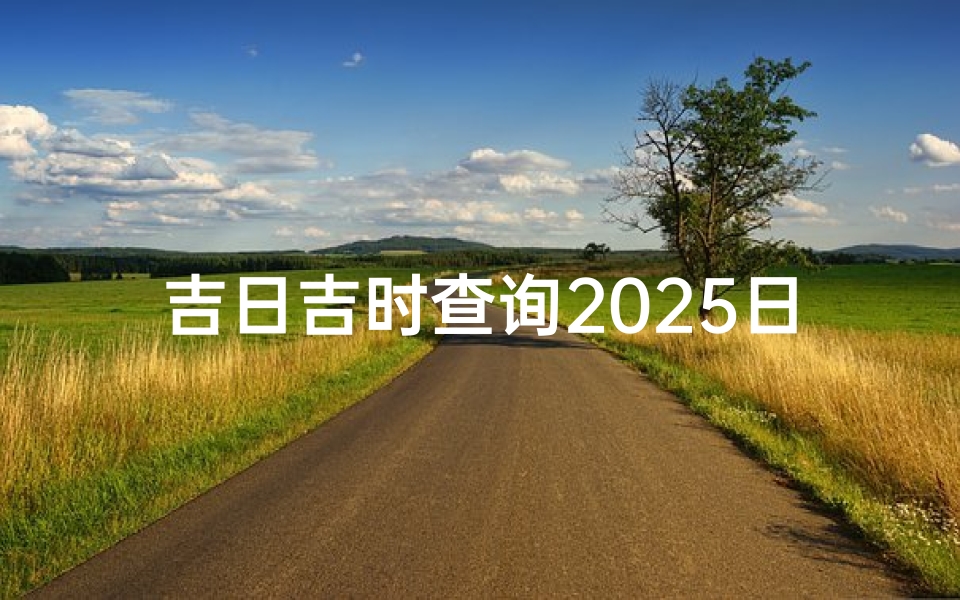 吉日吉时查询2025日( 黄道吉日 2025年9月19日黄历查询 )