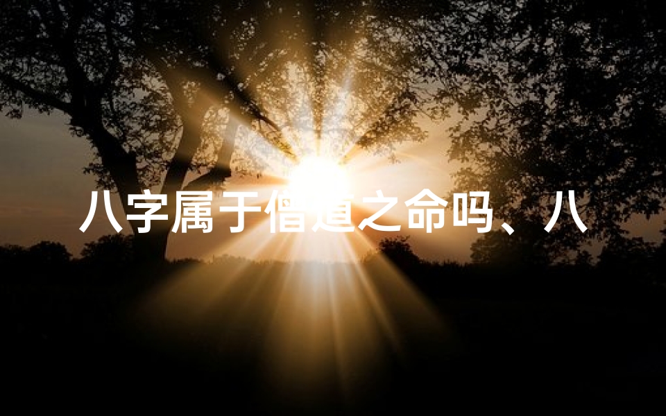 八字属于僧道之命吗、八字揭秘:僧道之命,命运之谜揭晓