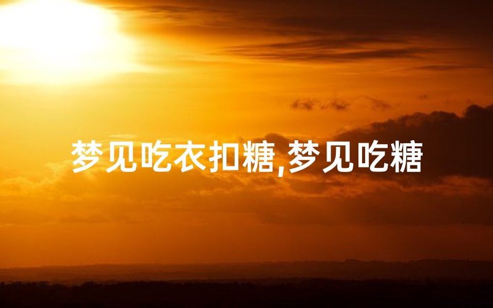 梦见吃衣扣糖,梦见吃糖是什么