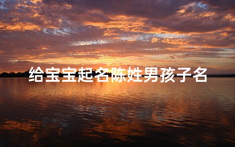 给宝宝起名陈姓男孩子名字(陈姓起名字大全男孩)