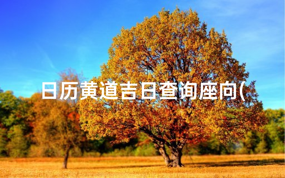 日历黄道吉日查询座向(真正的黄道吉日怎么查,黄道吉日如何查)