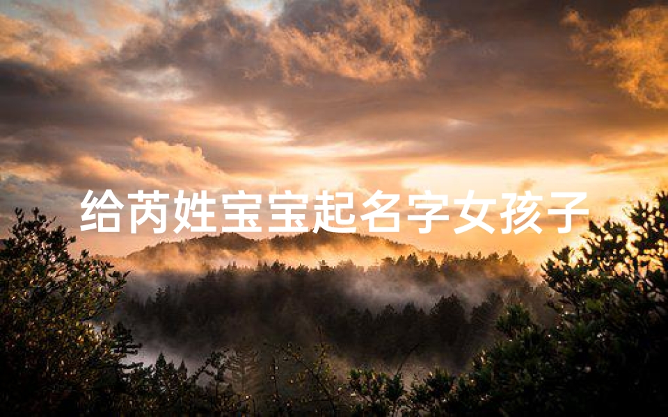 给芮姓宝宝起名字女孩子(2025兔年姓芮的女孩名字合集)