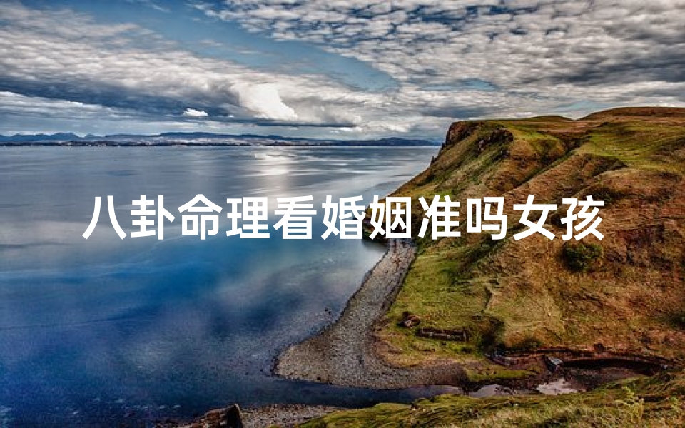 八卦命理看婚姻准吗女孩(从八字看配偶方位不准,八字看配偶远近)