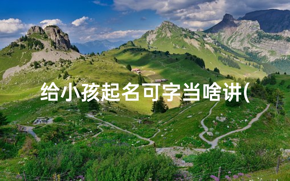 给小孩起名可字当啥讲(《宝宝起名:可字当头,寓意美好成长之路》)
