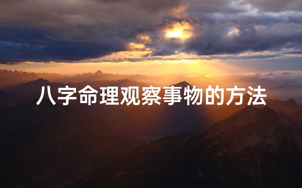 八字命理观察事物的方法_八字命理洞察世间万象的智慧之道