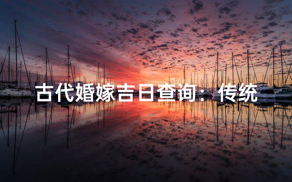 古代婚嫁吉日查询:传统智慧与幸福生活的结合