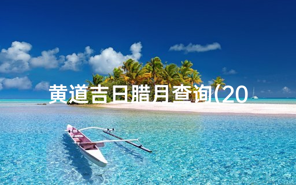 黄道吉日腊月查询(2025年腊月哪些日子是适合办大事的黄道吉日 )