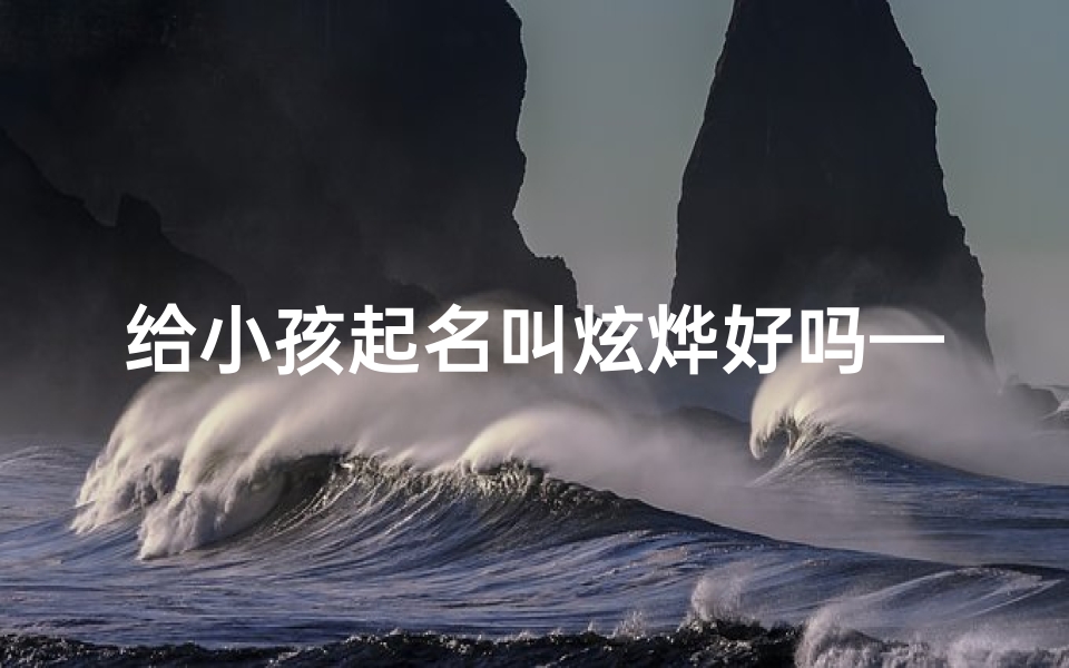 给小孩起名叫炫烨好吗—炫烨宝宝,闪耀未来之星