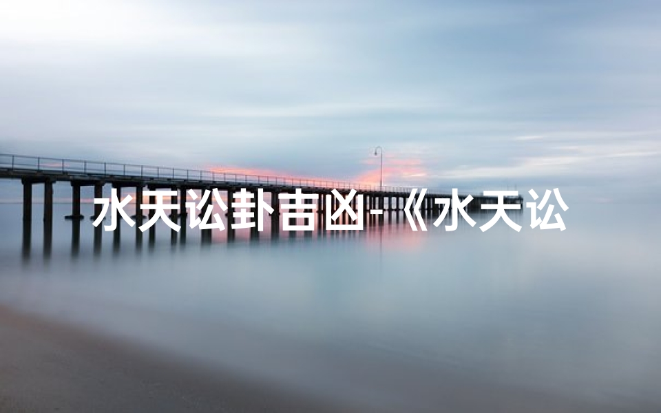 水天讼卦吉凶-《水天讼卦吉凶解析:运势洞察指南》