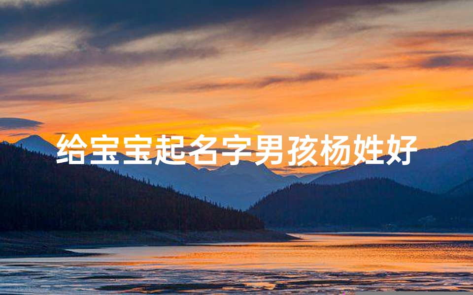 给宝宝起名字男孩杨姓好不好(宝宝起名测名字 杨姓男孩取名顺口好听起名方法)