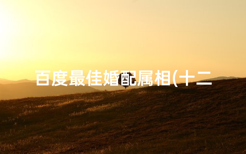百度最佳婚配属相(十二属相最佳配对表)