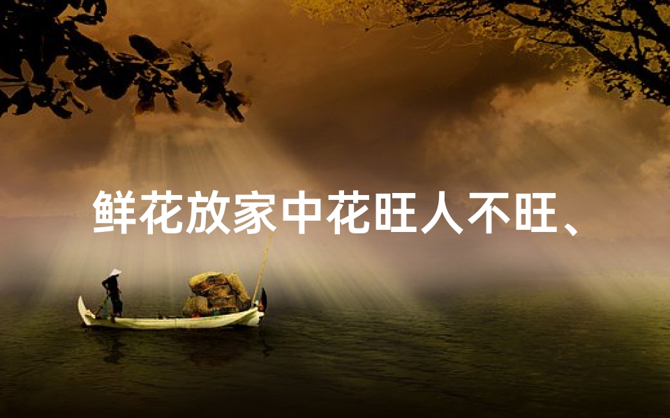 鲜花放家中花旺人不旺、家中养鲜花风水佳宜吗?