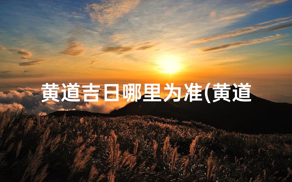 黄道吉日哪里为准(黄道吉日:以哪里为准,择日良辰最佳时)