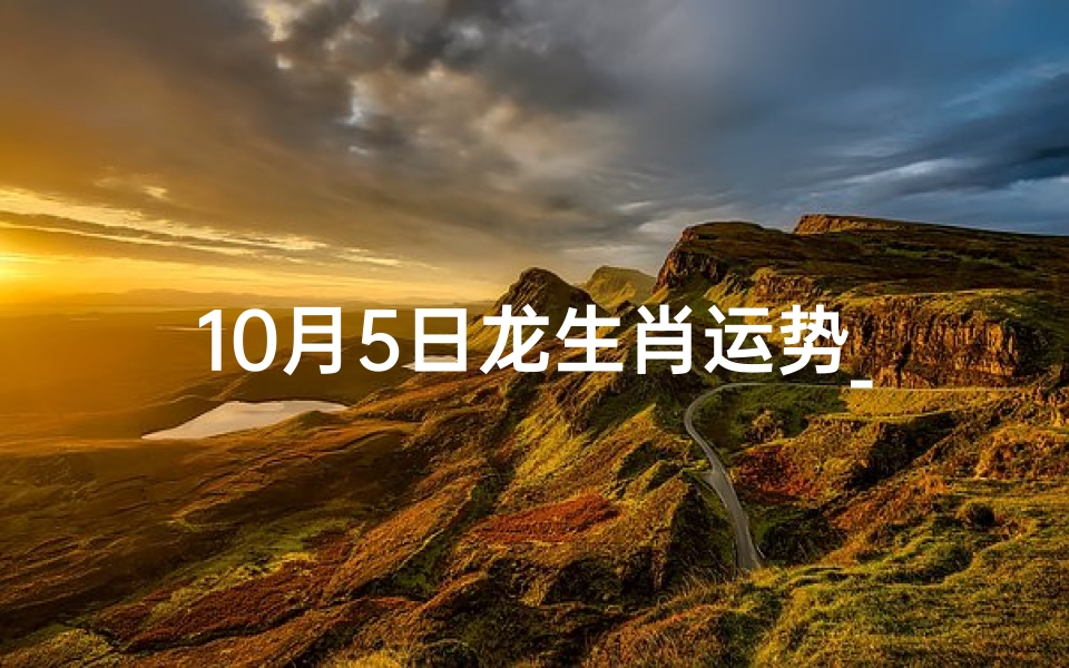 10月5日龙生肖运势_10月5日龙生肖运势:揭秘今日运势吉凶
