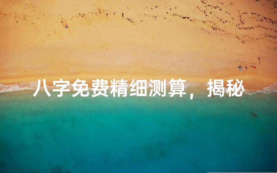 八字免费精细测算,揭秘命运走势的奥秘