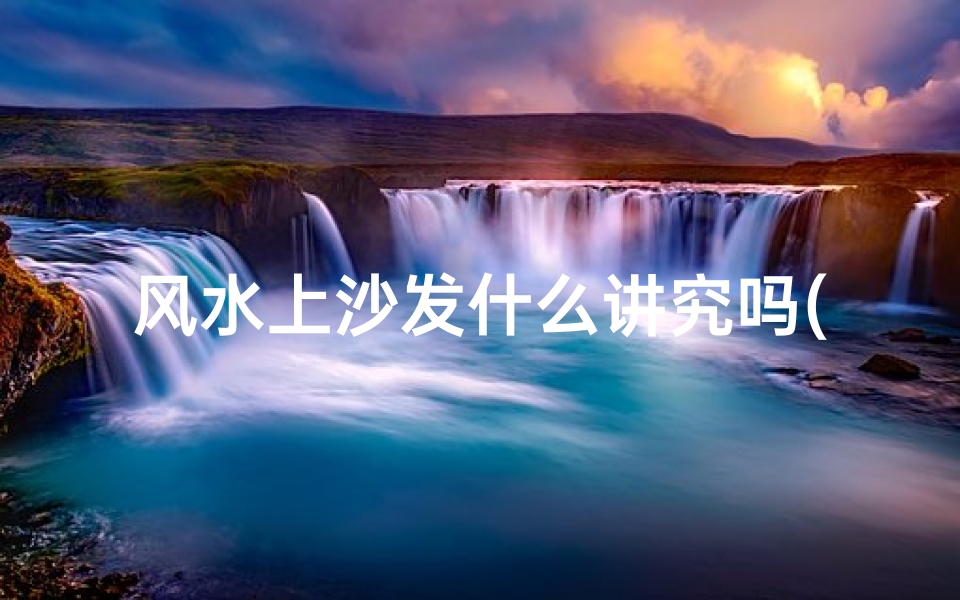 风水上沙发什么讲究吗(风水揭秘:沙发摆放有何讲究?)