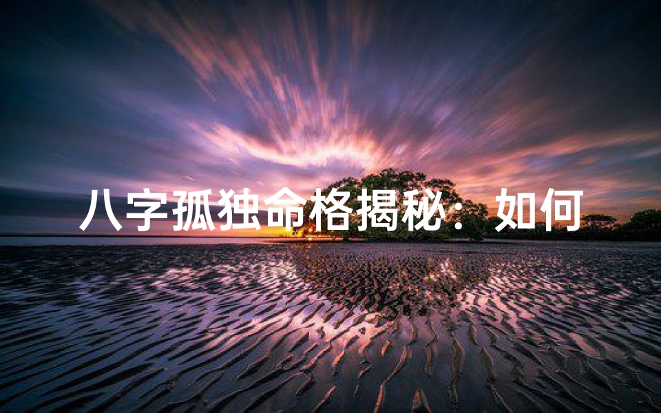 八字孤独命格揭秘:如何看婚姻运势?