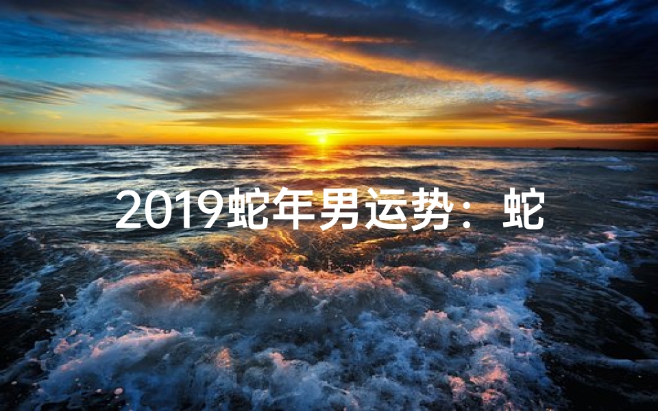 2019蛇年男运势:蛇男必看转运秘籍