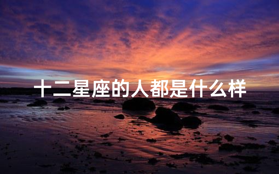 十二星座的人都是什么样(十二星座的人分别有什么特点呢)