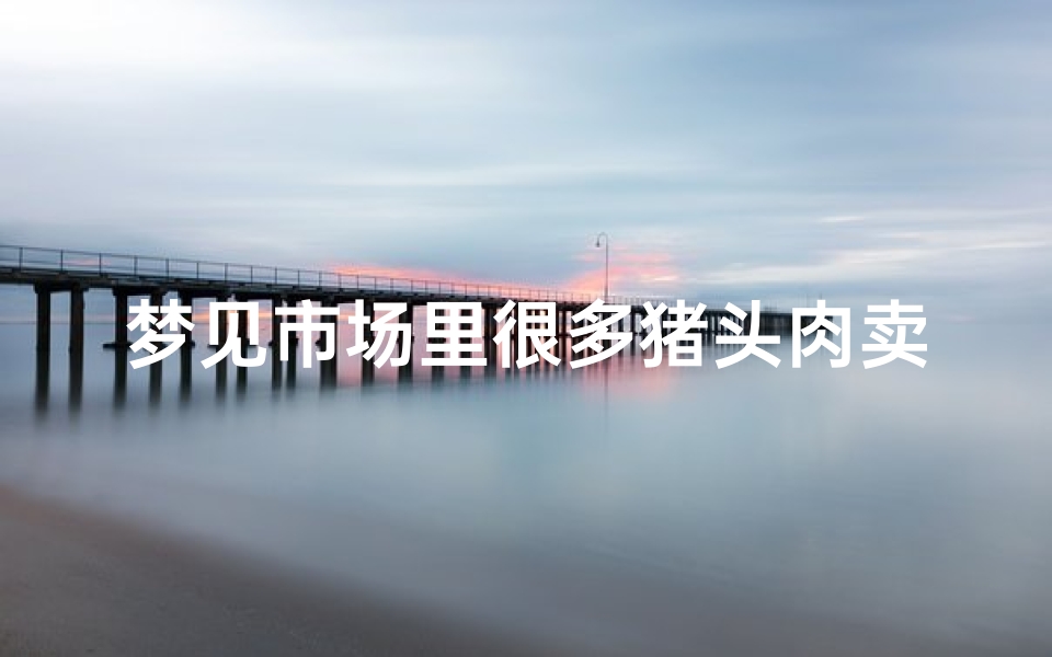 梦见市场里很多猪头肉卖-梦见市场里很多猪头肉卖了