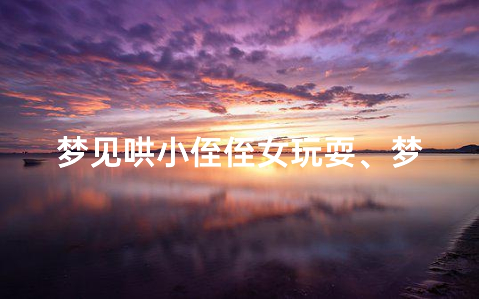 梦见哄小侄侄女玩耍、梦见小侄女儿