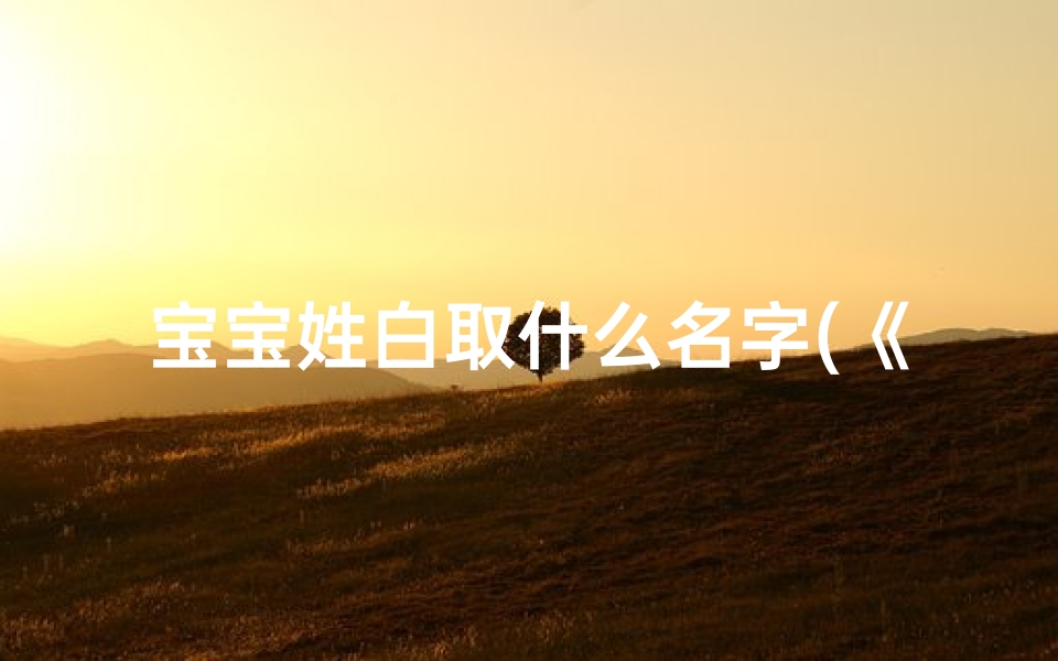 宝宝姓白取什么名字(《白兔宝宝,萌动春日新名诞生》)