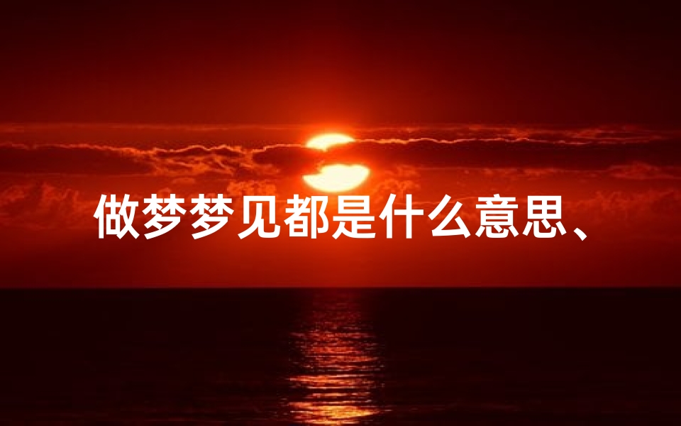 做梦梦见都是什么意思、做梦梦见什么意思周公解梦