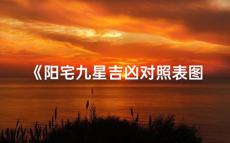 《阳宅九星吉凶对照表图揭秘,家居风水布局指南》