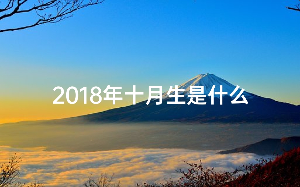 2018年十月生是什么命;《2018年10月生肖运势揭秘:运势起伏大揭秘》