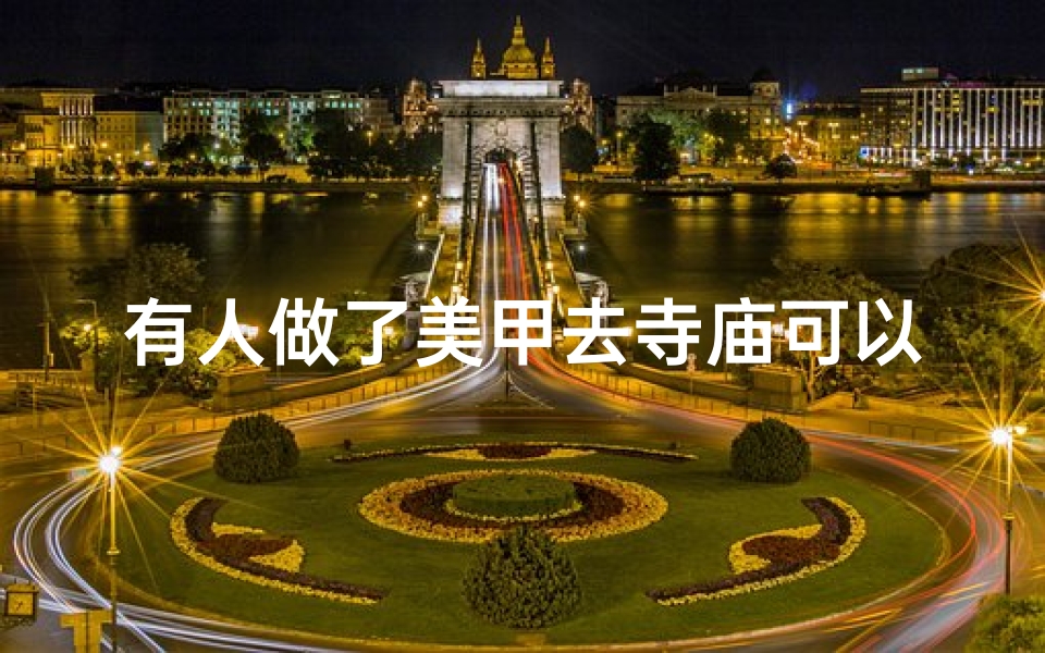 有人做了美甲去寺庙可以吗,做美甲可以出cos吗