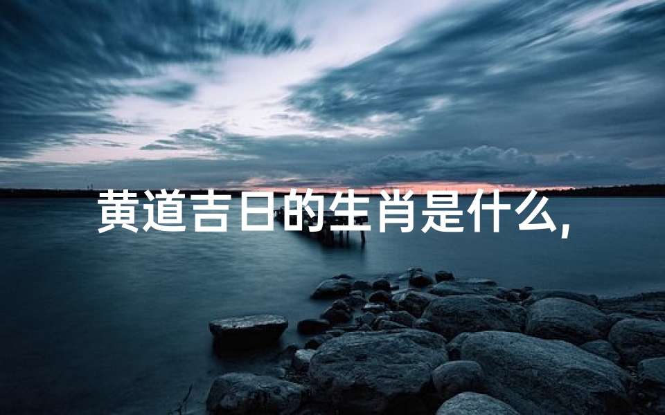 黄道吉日的生肖是什么,黄道吉日:生肖猴最佳选择