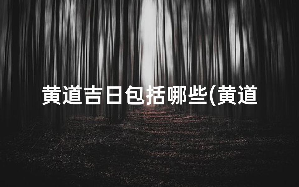 黄道吉日包括哪些(黄道吉日:择日良辰,万事顺遂)