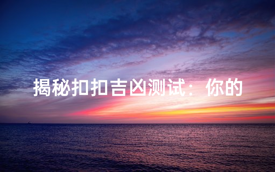 揭秘扣扣吉凶测试:你的运势究竟是吉是凶?