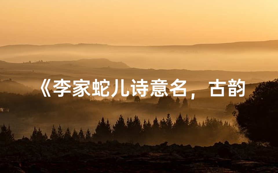 《李家蛇儿诗意名,古韵盎然迎新生》