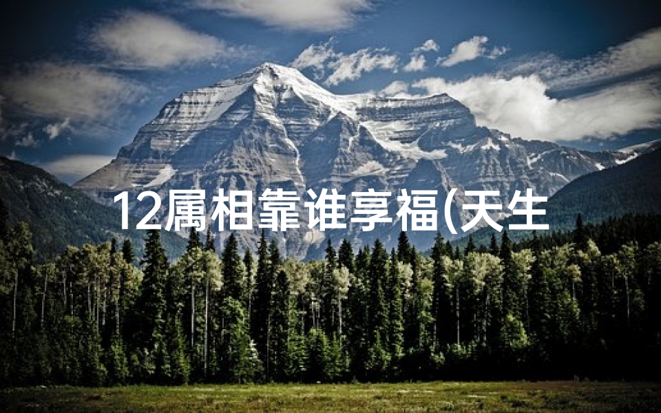 12属相靠谁享福(天生享福命的四大生肖)