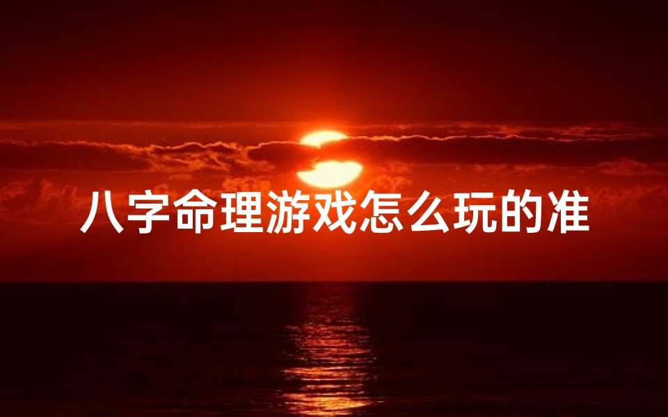八字命理游戏怎么玩的准一点—八字命理游戏玩法揭秘：精准预测，一测便知