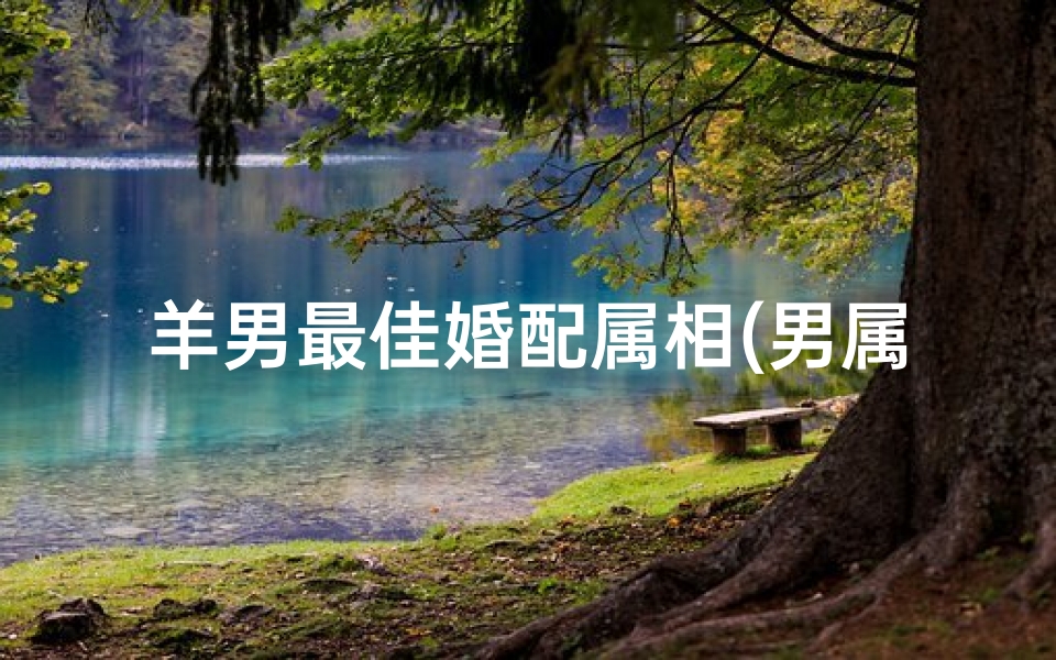 羊男最佳婚配属相(男属羊最佳婚配属相)