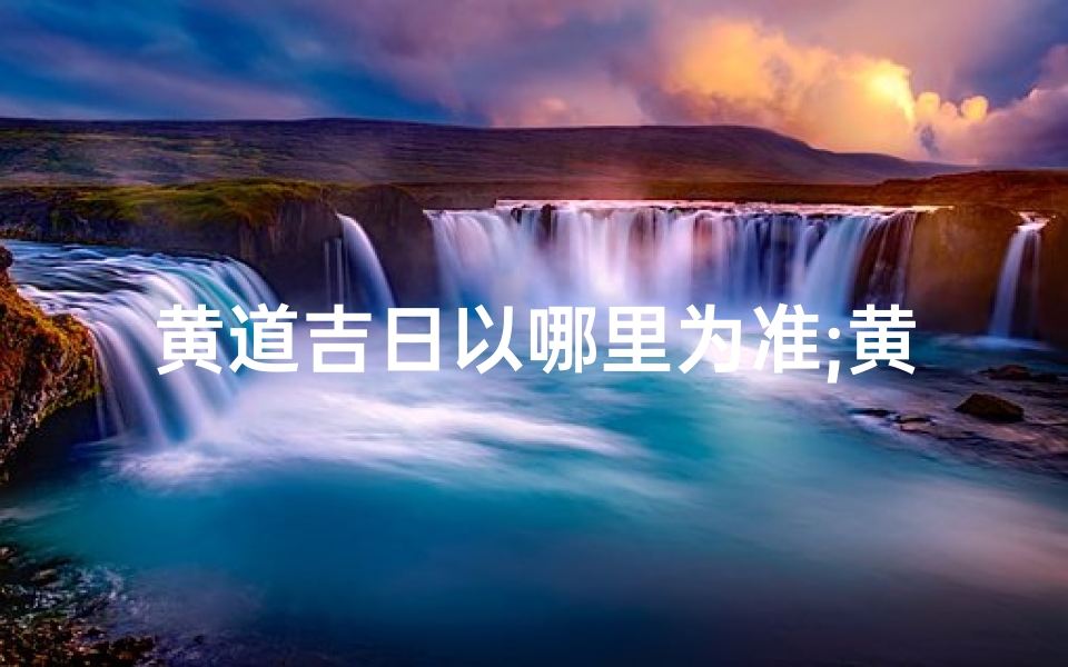 黄道吉日以哪里为准;黄道吉日查询:哪里查找最准确?