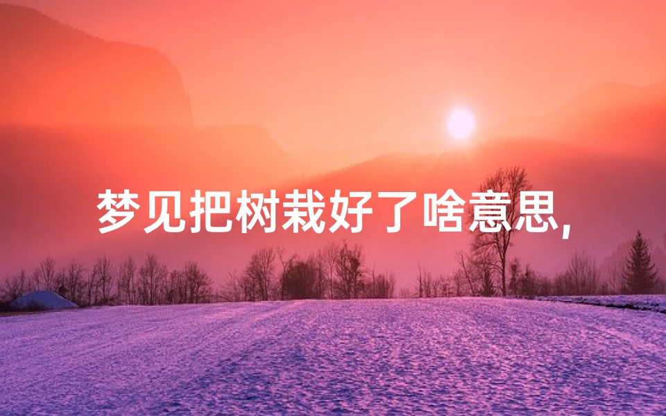梦见把树栽好了啥意思,梦见拨树栽