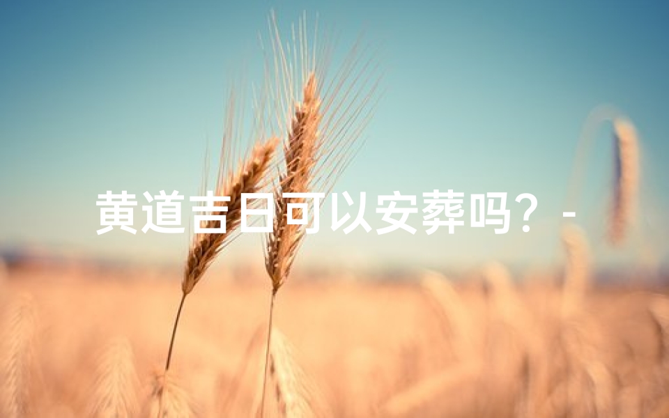黄道吉日可以安葬吗?-黄道吉日:安葬的最佳选择