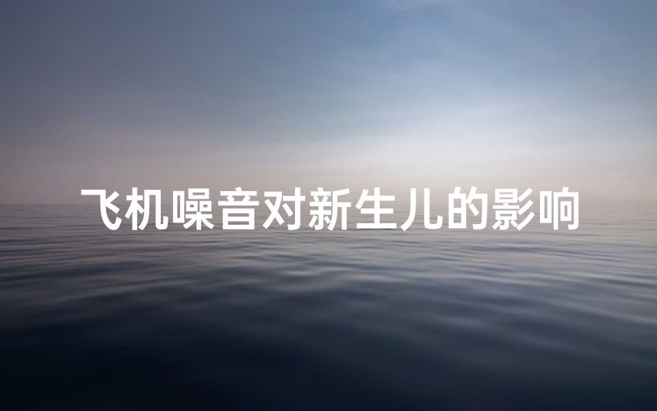 飞机噪音对新生儿的影响;飞机噪音影响风水,孩子睡眠受扰怎么办?