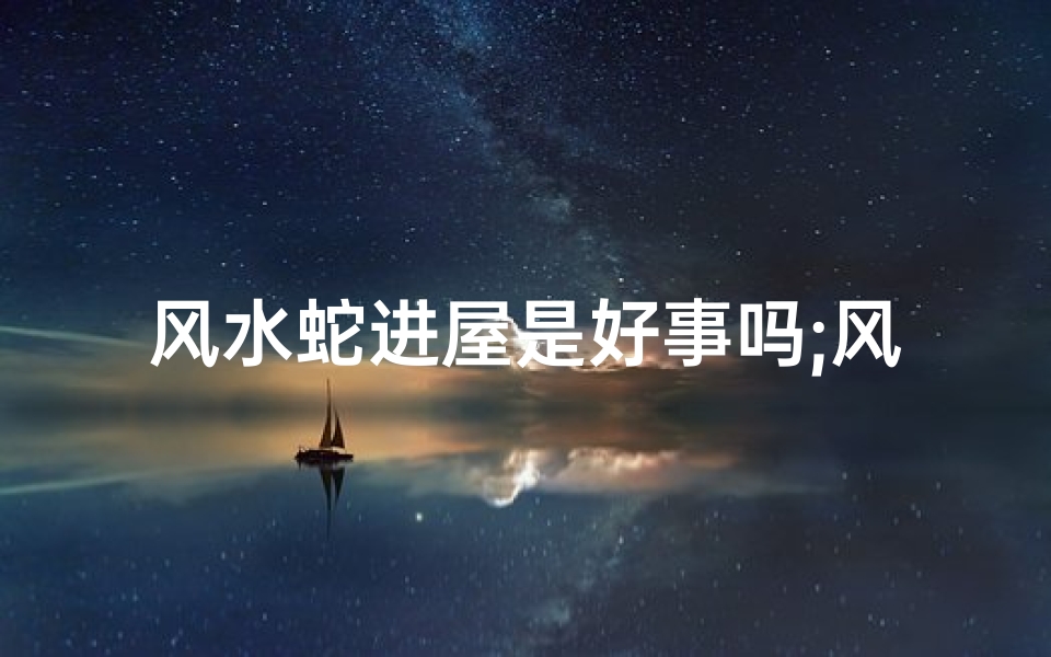 风水蛇进屋是好事吗;风水学蛇入屋的预兆