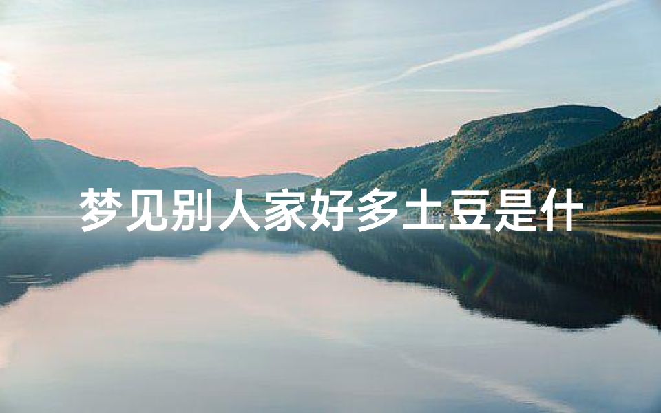 梦见别人家好多土豆是什么征兆、梦见别人家有土堆