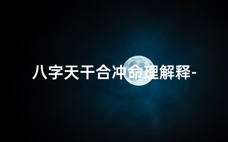 八字天干合冲命理解释-天干合冲克代表什么